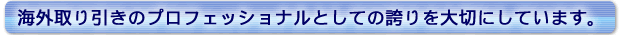 海外取り引きのプロフェッショナルとしての誇りを大切にしています